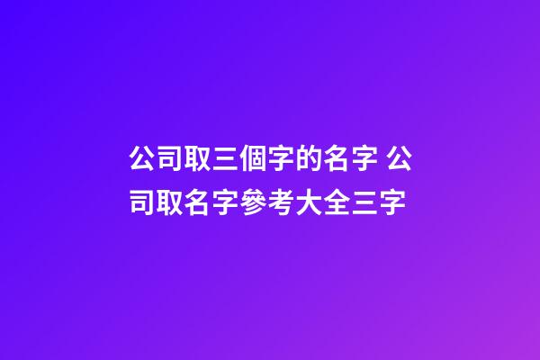 公司取三個字的名字 公司取名字參考大全三字-第1張-公司起名-玄機派